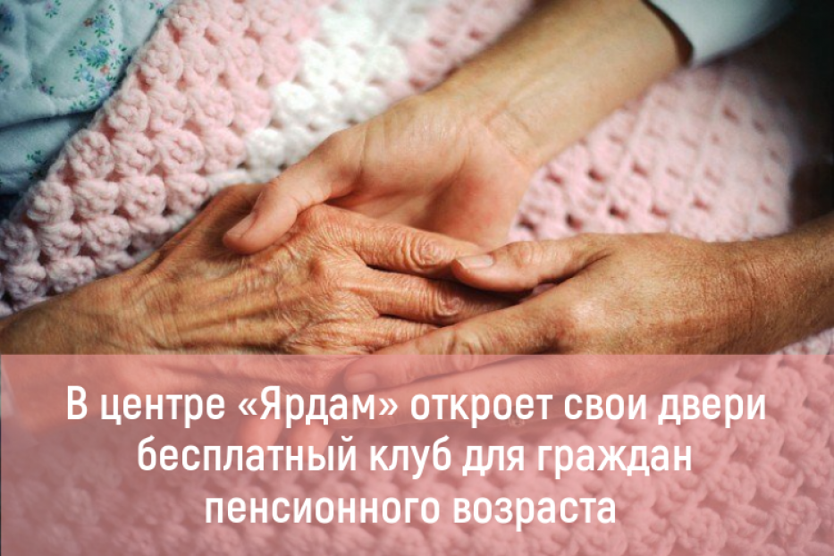 В центре «Ярдам» откроет свои двери бесплатный клуб для граждан пенсионного и предпенсионного возраста